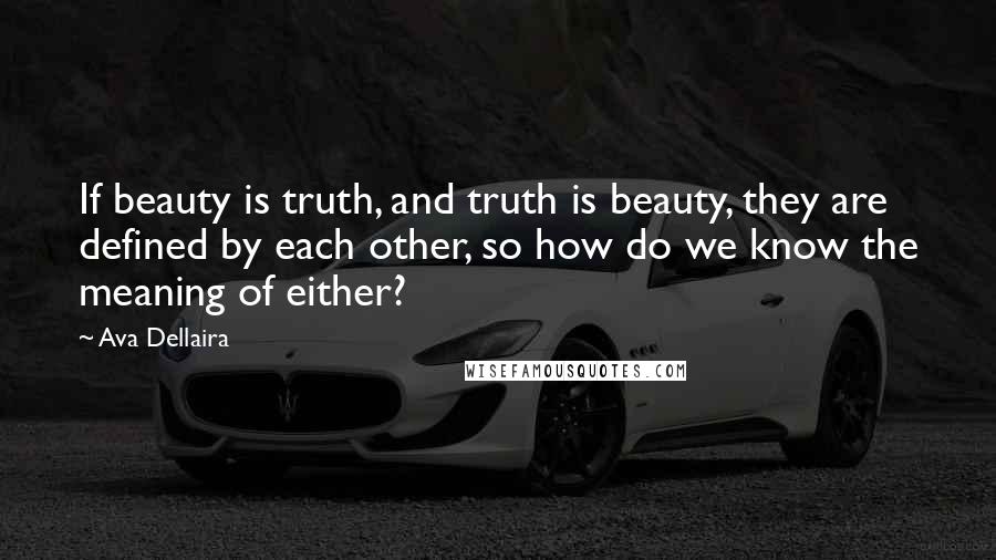 Ava Dellaira Quotes: If beauty is truth, and truth is beauty, they are defined by each other, so how do we know the meaning of either?