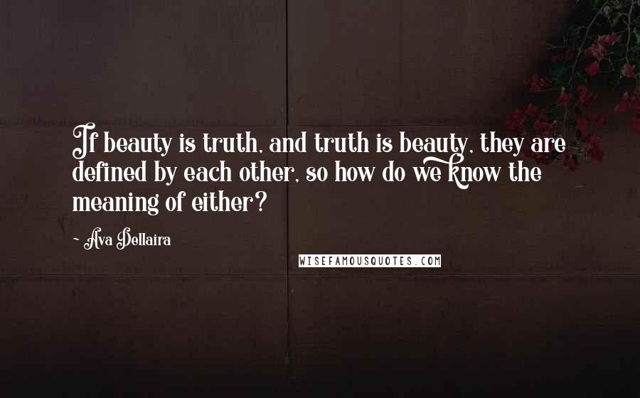 Ava Dellaira Quotes: If beauty is truth, and truth is beauty, they are defined by each other, so how do we know the meaning of either?