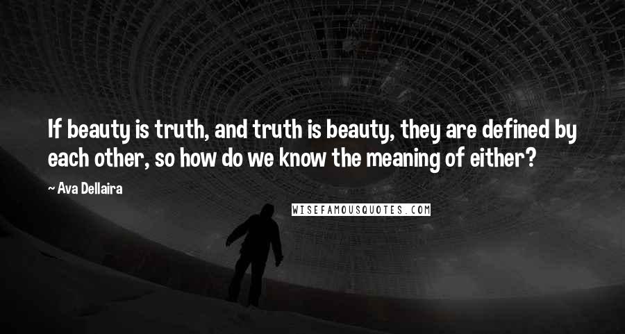 Ava Dellaira Quotes: If beauty is truth, and truth is beauty, they are defined by each other, so how do we know the meaning of either?
