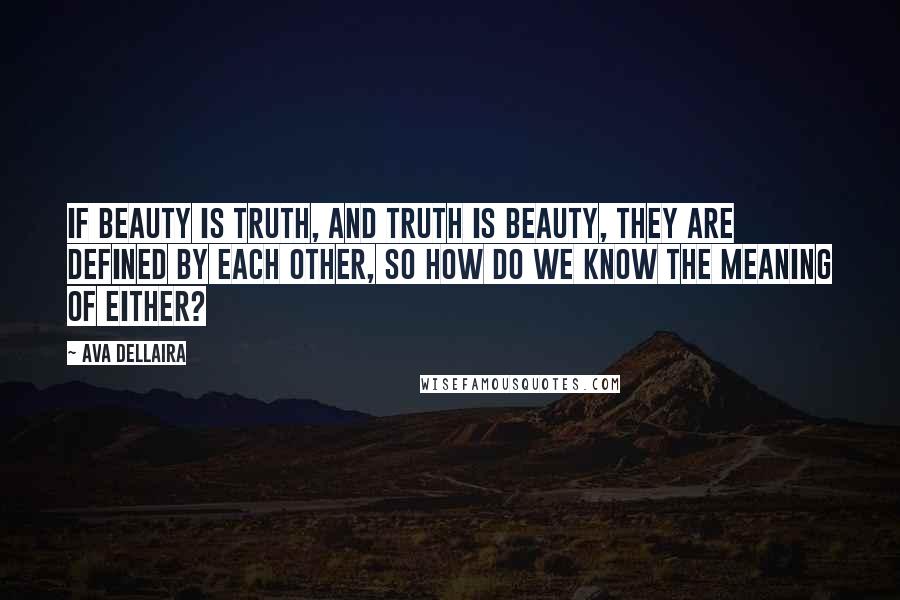 Ava Dellaira Quotes: If beauty is truth, and truth is beauty, they are defined by each other, so how do we know the meaning of either?