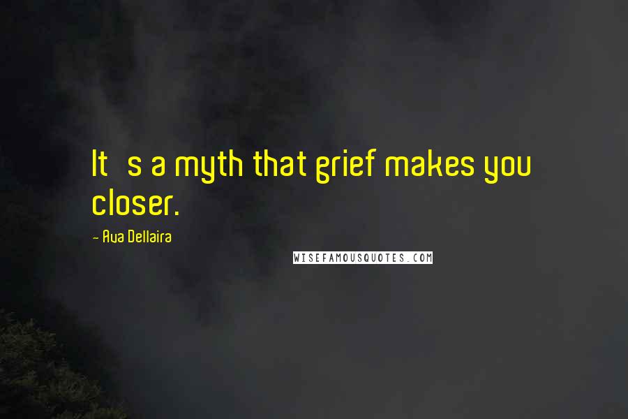 Ava Dellaira Quotes: It's a myth that grief makes you closer.