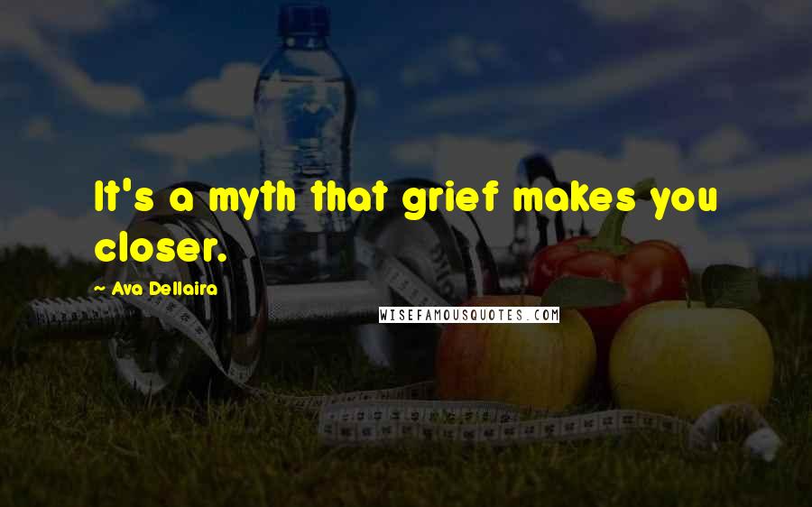 Ava Dellaira Quotes: It's a myth that grief makes you closer.