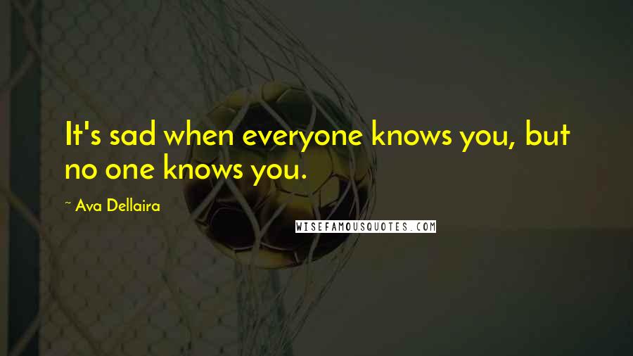 Ava Dellaira Quotes: It's sad when everyone knows you, but no one knows you.