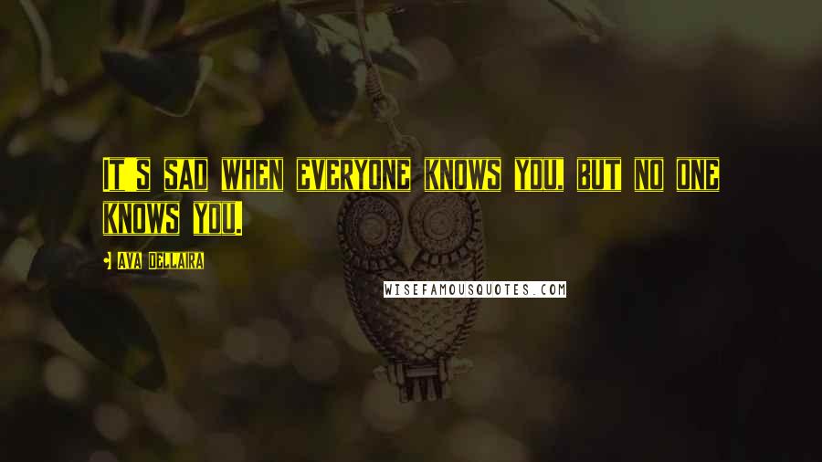 Ava Dellaira Quotes: It's sad when everyone knows you, but no one knows you.