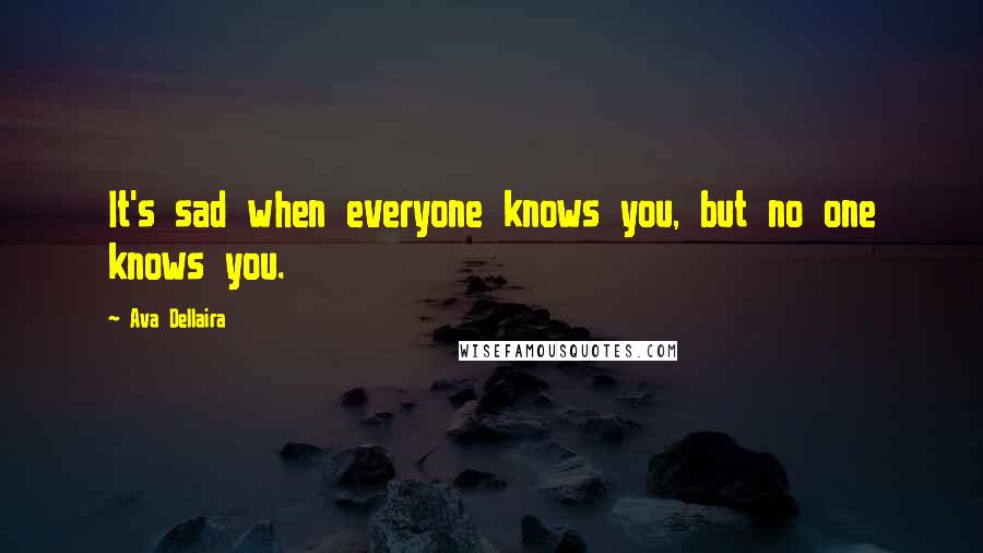 Ava Dellaira Quotes: It's sad when everyone knows you, but no one knows you.