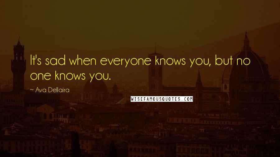 Ava Dellaira Quotes: It's sad when everyone knows you, but no one knows you.