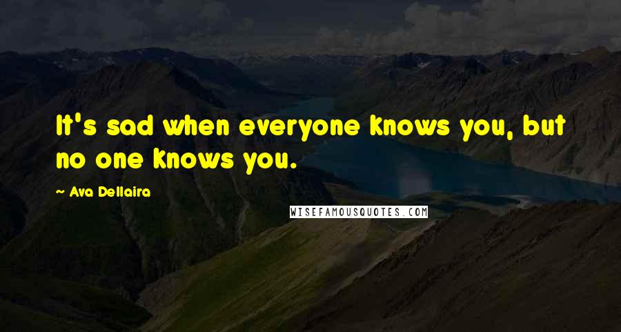 Ava Dellaira Quotes: It's sad when everyone knows you, but no one knows you.
