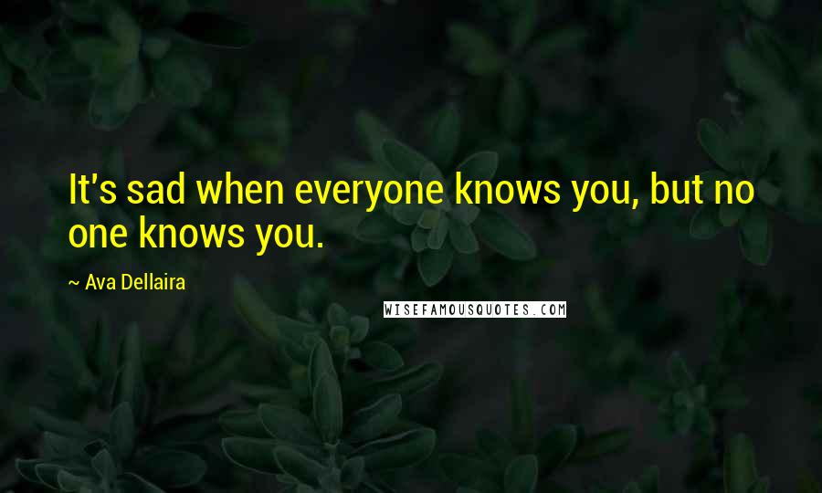 Ava Dellaira Quotes: It's sad when everyone knows you, but no one knows you.