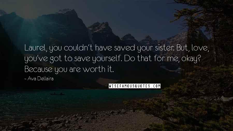 Ava Dellaira Quotes: Laurel, you couldn't have saved your sister. But, love, you've got to save yourself. Do that for me, okay? Because you are worth it.