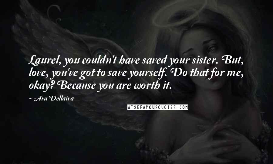 Ava Dellaira Quotes: Laurel, you couldn't have saved your sister. But, love, you've got to save yourself. Do that for me, okay? Because you are worth it.