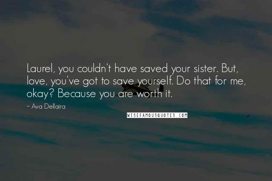 Ava Dellaira Quotes: Laurel, you couldn't have saved your sister. But, love, you've got to save yourself. Do that for me, okay? Because you are worth it.