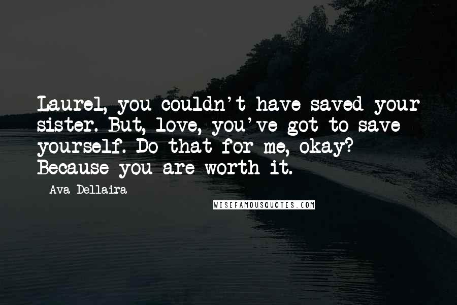 Ava Dellaira Quotes: Laurel, you couldn't have saved your sister. But, love, you've got to save yourself. Do that for me, okay? Because you are worth it.