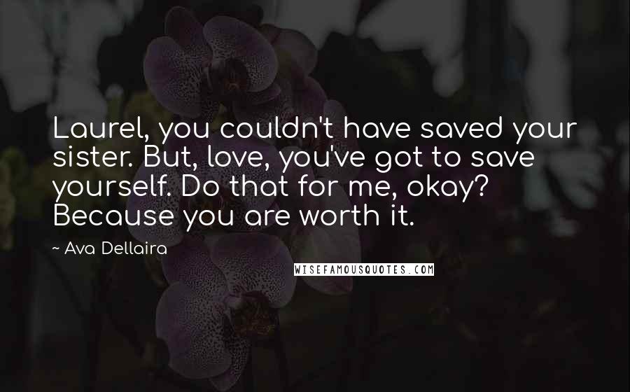 Ava Dellaira Quotes: Laurel, you couldn't have saved your sister. But, love, you've got to save yourself. Do that for me, okay? Because you are worth it.