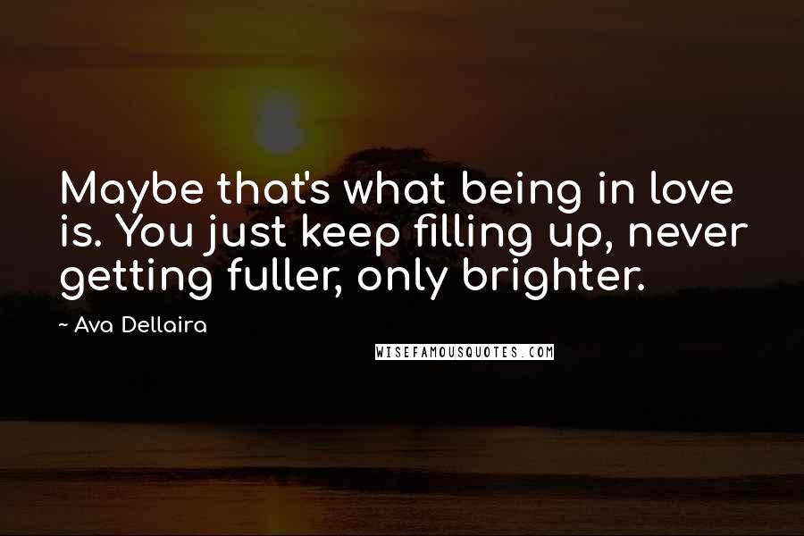 Ava Dellaira Quotes: Maybe that's what being in love is. You just keep filling up, never getting fuller, only brighter.