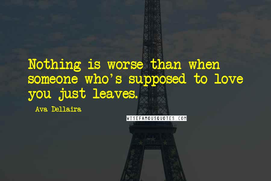 Ava Dellaira Quotes: Nothing is worse than when someone who's supposed to love you just leaves.