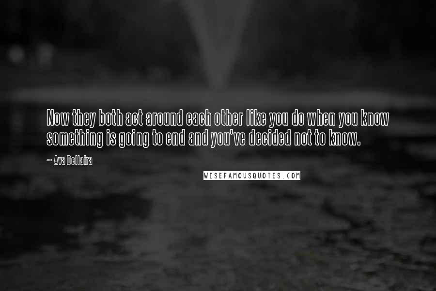 Ava Dellaira Quotes: Now they both act around each other like you do when you know something is going to end and you've decided not to know.