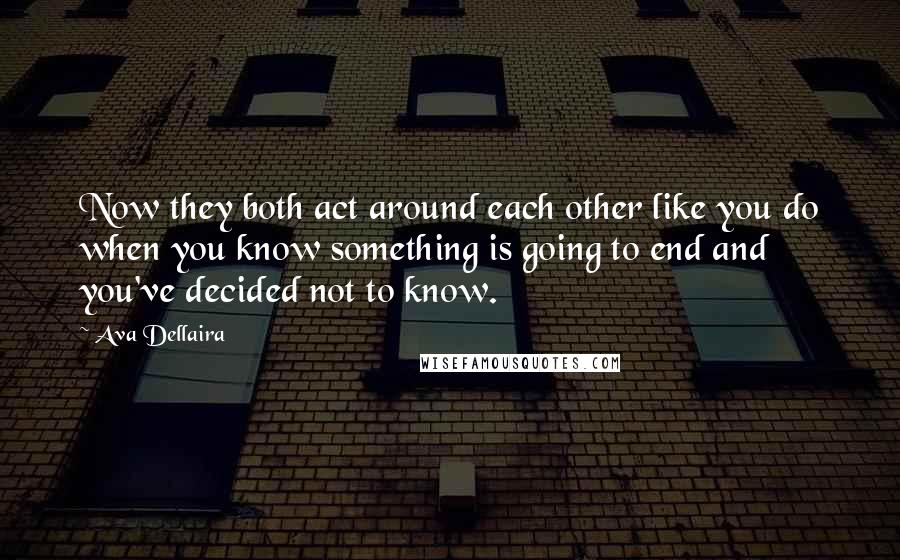 Ava Dellaira Quotes: Now they both act around each other like you do when you know something is going to end and you've decided not to know.