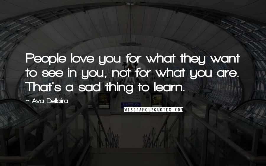 Ava Dellaira Quotes: People love you for what they want to see in you, not for what you are. That's a sad thing to learn.