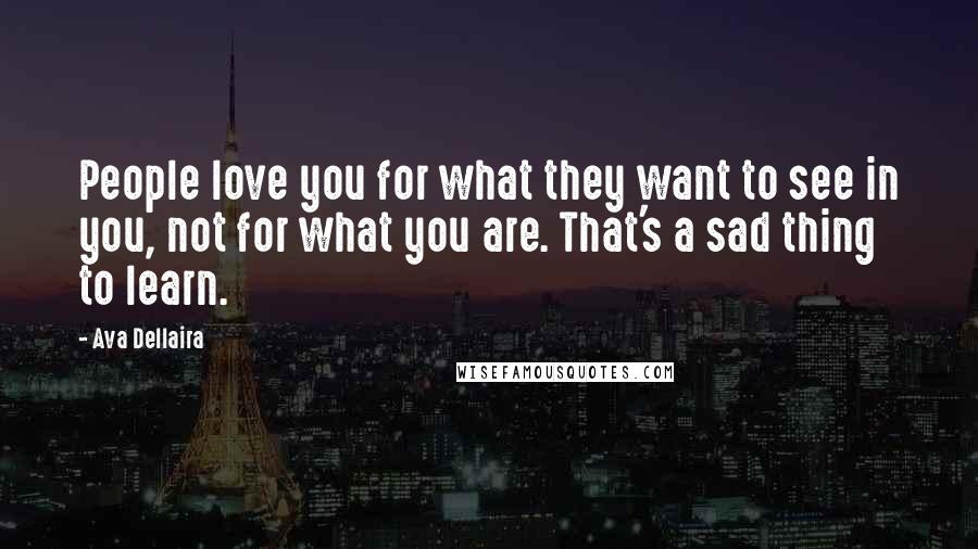 Ava Dellaira Quotes: People love you for what they want to see in you, not for what you are. That's a sad thing to learn.