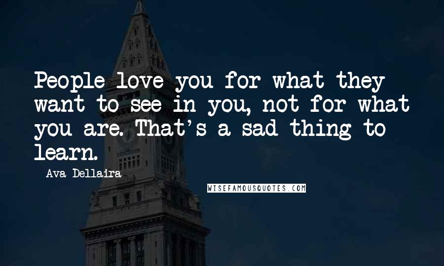 Ava Dellaira Quotes: People love you for what they want to see in you, not for what you are. That's a sad thing to learn.