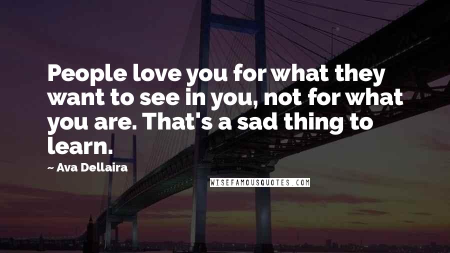 Ava Dellaira Quotes: People love you for what they want to see in you, not for what you are. That's a sad thing to learn.