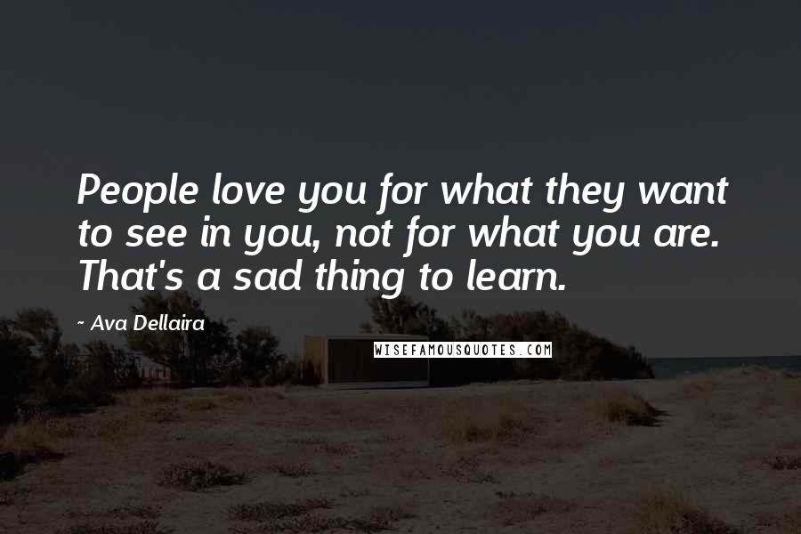 Ava Dellaira Quotes: People love you for what they want to see in you, not for what you are. That's a sad thing to learn.