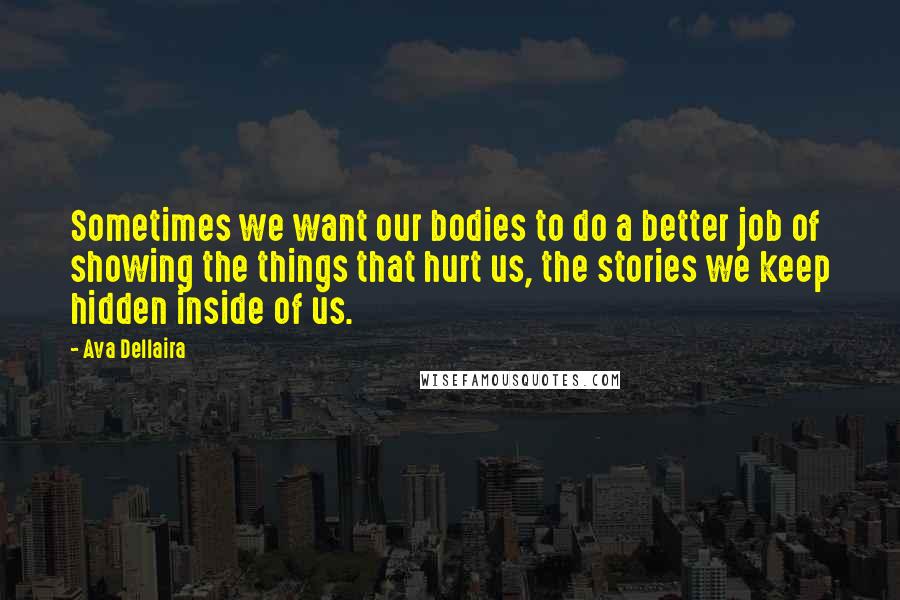 Ava Dellaira Quotes: Sometimes we want our bodies to do a better job of showing the things that hurt us, the stories we keep hidden inside of us.