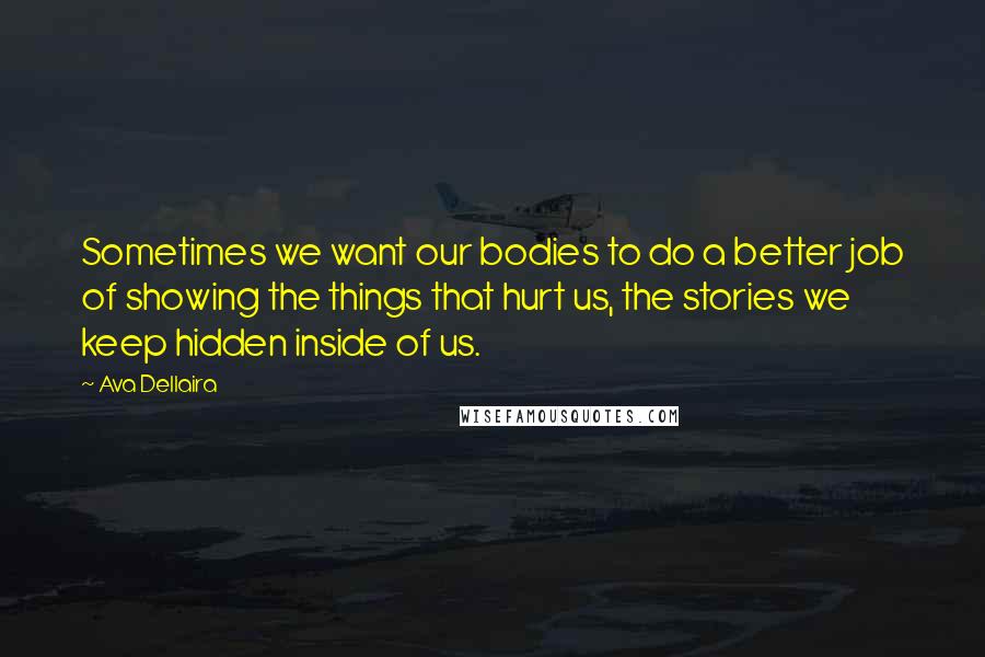 Ava Dellaira Quotes: Sometimes we want our bodies to do a better job of showing the things that hurt us, the stories we keep hidden inside of us.