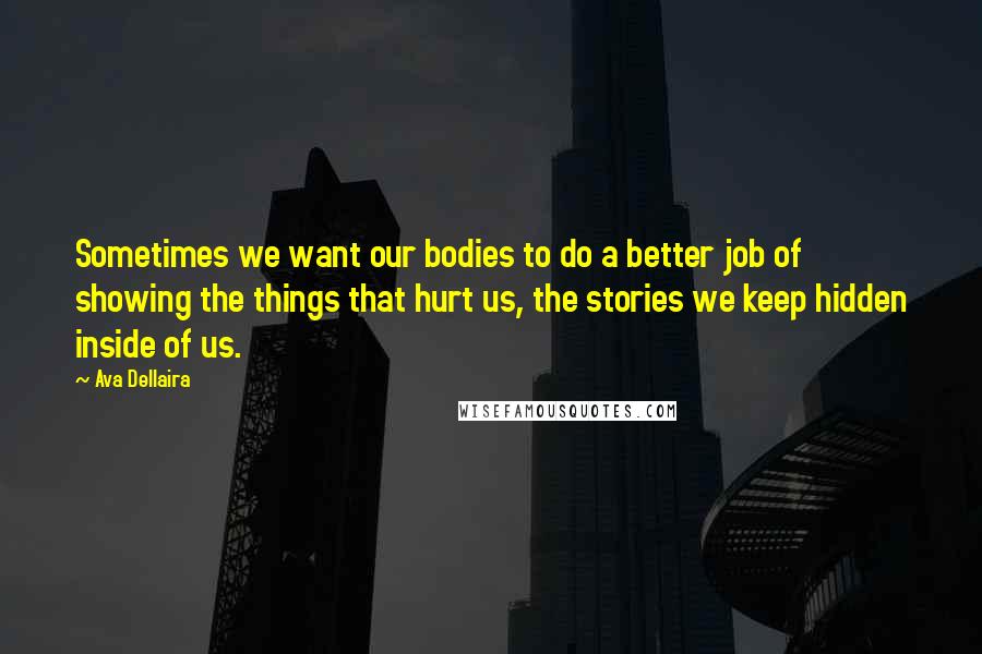 Ava Dellaira Quotes: Sometimes we want our bodies to do a better job of showing the things that hurt us, the stories we keep hidden inside of us.