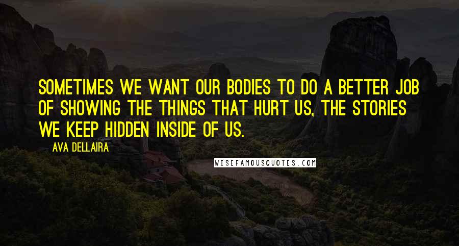 Ava Dellaira Quotes: Sometimes we want our bodies to do a better job of showing the things that hurt us, the stories we keep hidden inside of us.