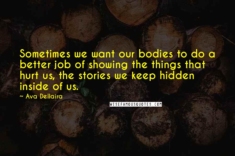 Ava Dellaira Quotes: Sometimes we want our bodies to do a better job of showing the things that hurt us, the stories we keep hidden inside of us.