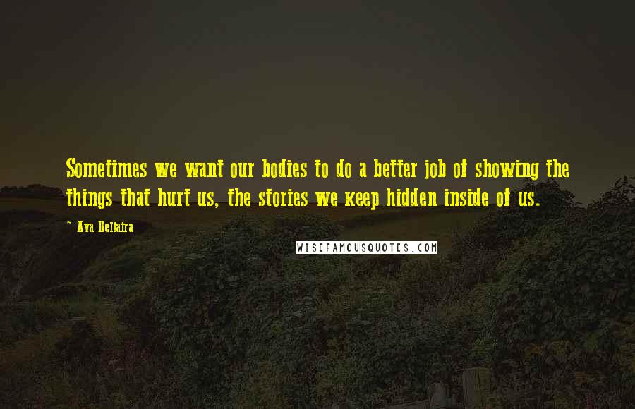 Ava Dellaira Quotes: Sometimes we want our bodies to do a better job of showing the things that hurt us, the stories we keep hidden inside of us.