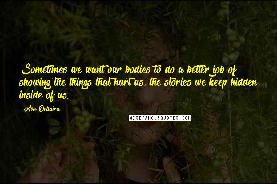 Ava Dellaira Quotes: Sometimes we want our bodies to do a better job of showing the things that hurt us, the stories we keep hidden inside of us.