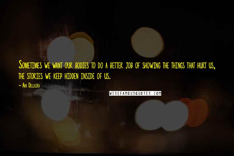 Ava Dellaira Quotes: Sometimes we want our bodies to do a better job of showing the things that hurt us, the stories we keep hidden inside of us.