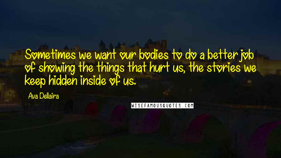 Ava Dellaira Quotes: Sometimes we want our bodies to do a better job of showing the things that hurt us, the stories we keep hidden inside of us.