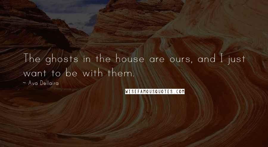 Ava Dellaira Quotes: The ghosts in the house are ours, and I just want to be with them.