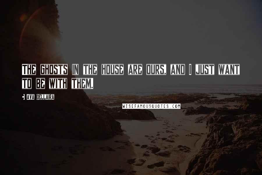 Ava Dellaira Quotes: The ghosts in the house are ours, and I just want to be with them.