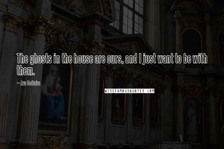 Ava Dellaira Quotes: The ghosts in the house are ours, and I just want to be with them.