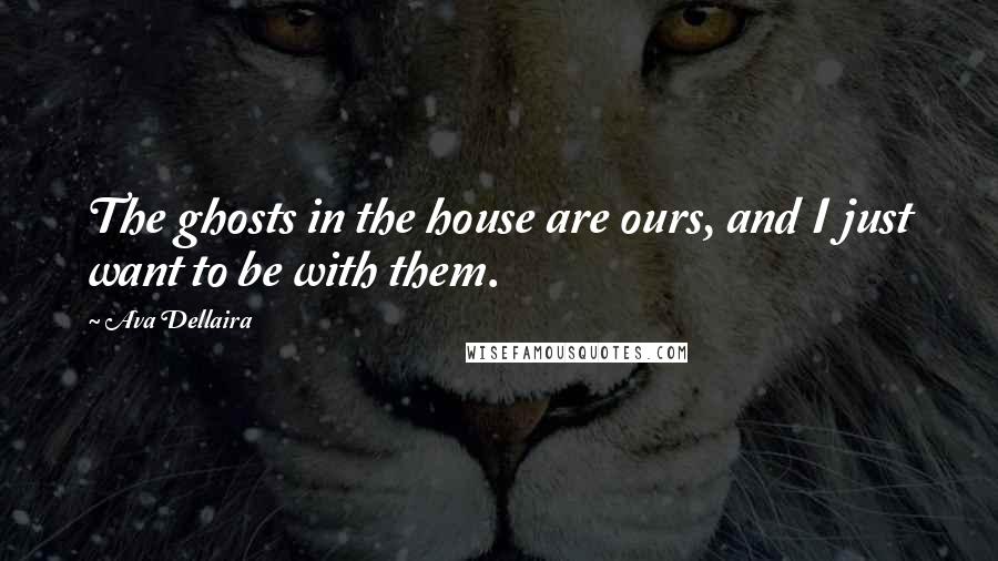 Ava Dellaira Quotes: The ghosts in the house are ours, and I just want to be with them.