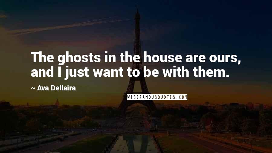 Ava Dellaira Quotes: The ghosts in the house are ours, and I just want to be with them.