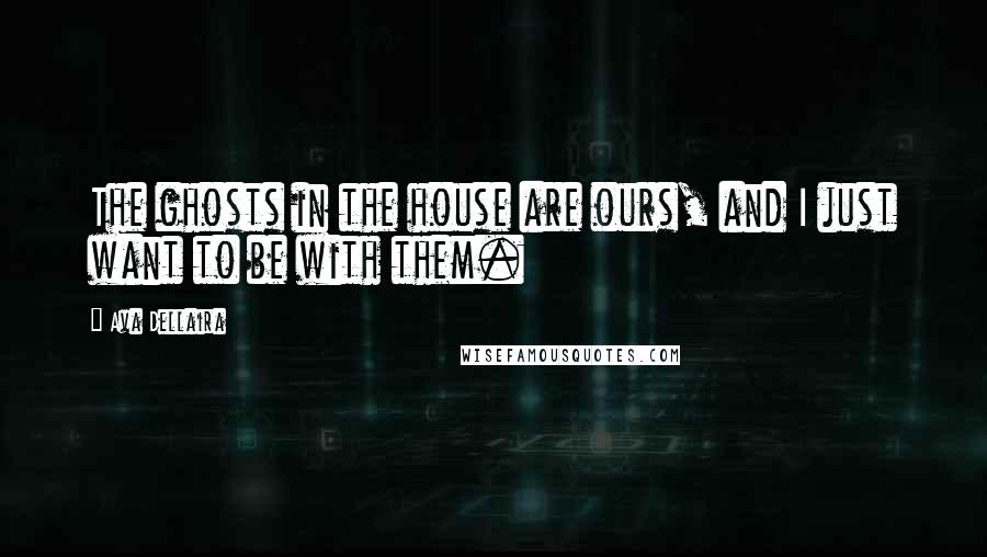 Ava Dellaira Quotes: The ghosts in the house are ours, and I just want to be with them.