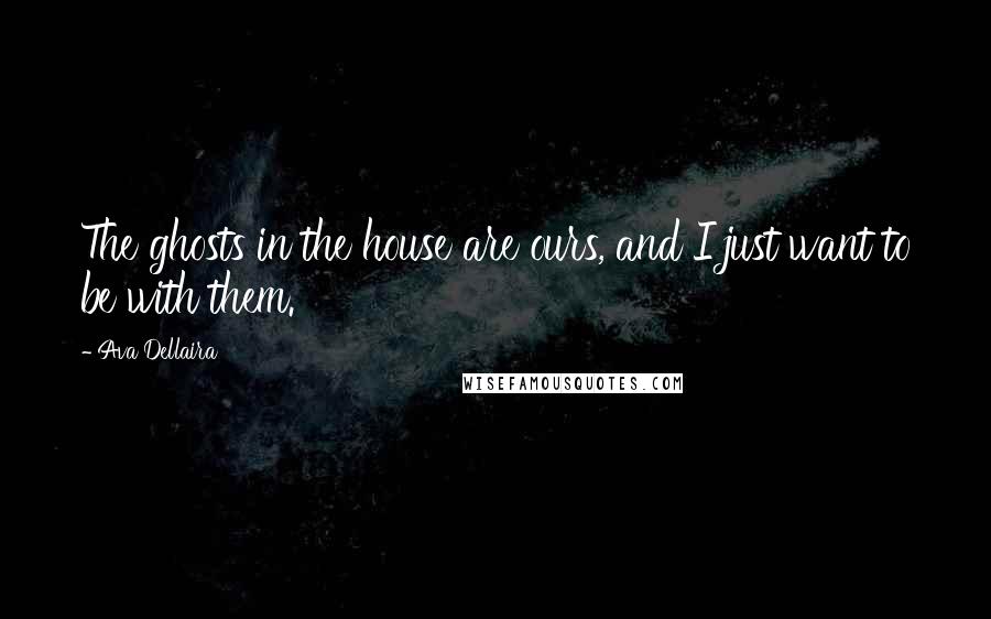 Ava Dellaira Quotes: The ghosts in the house are ours, and I just want to be with them.