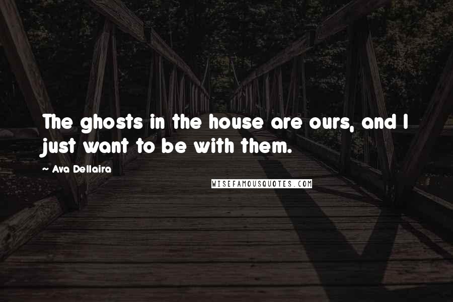 Ava Dellaira Quotes: The ghosts in the house are ours, and I just want to be with them.