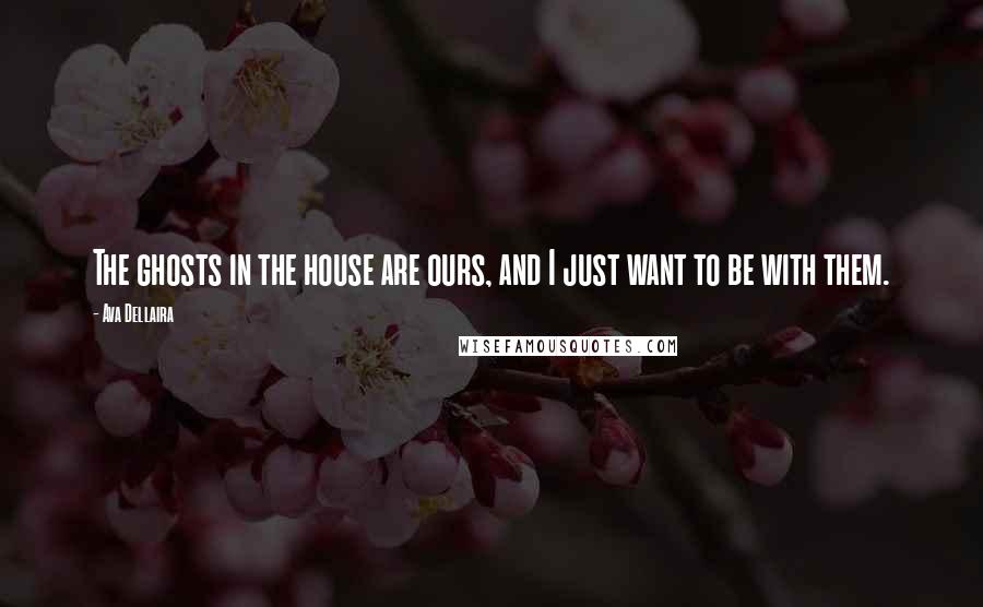Ava Dellaira Quotes: The ghosts in the house are ours, and I just want to be with them.