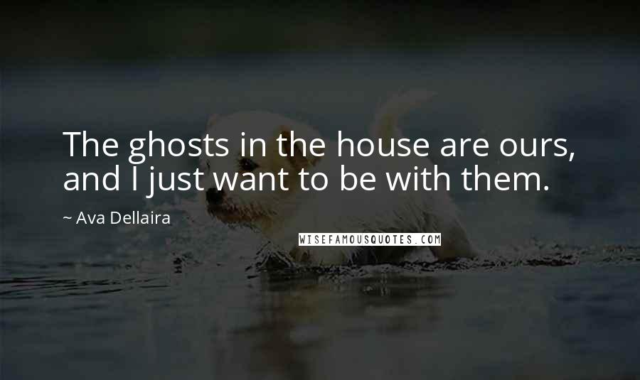 Ava Dellaira Quotes: The ghosts in the house are ours, and I just want to be with them.