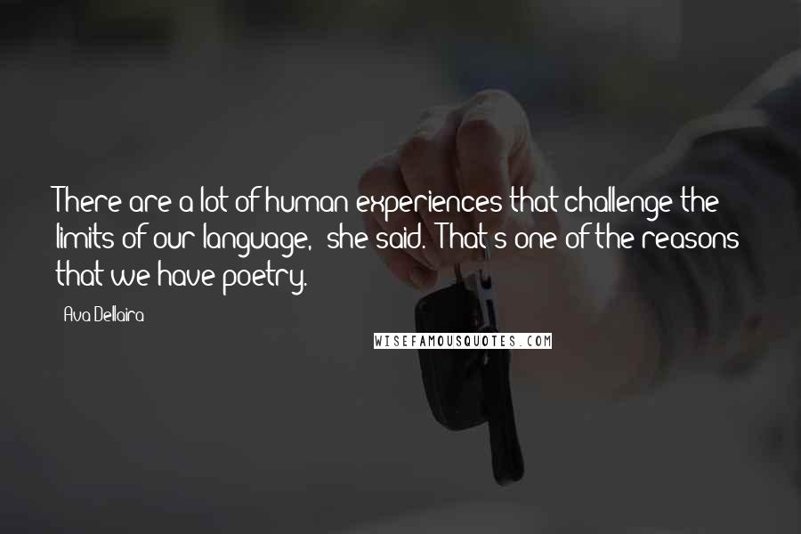 Ava Dellaira Quotes: There are a lot of human experiences that challenge the limits of our language," she said. "That's one of the reasons that we have poetry.