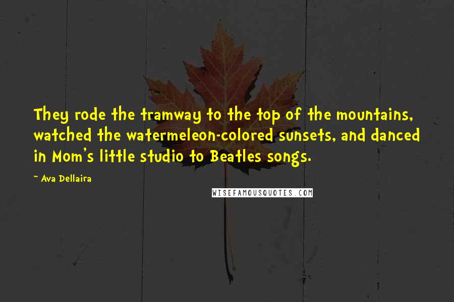 Ava Dellaira Quotes: They rode the tramway to the top of the mountains, watched the watermeleon-colored sunsets, and danced in Mom's little studio to Beatles songs.