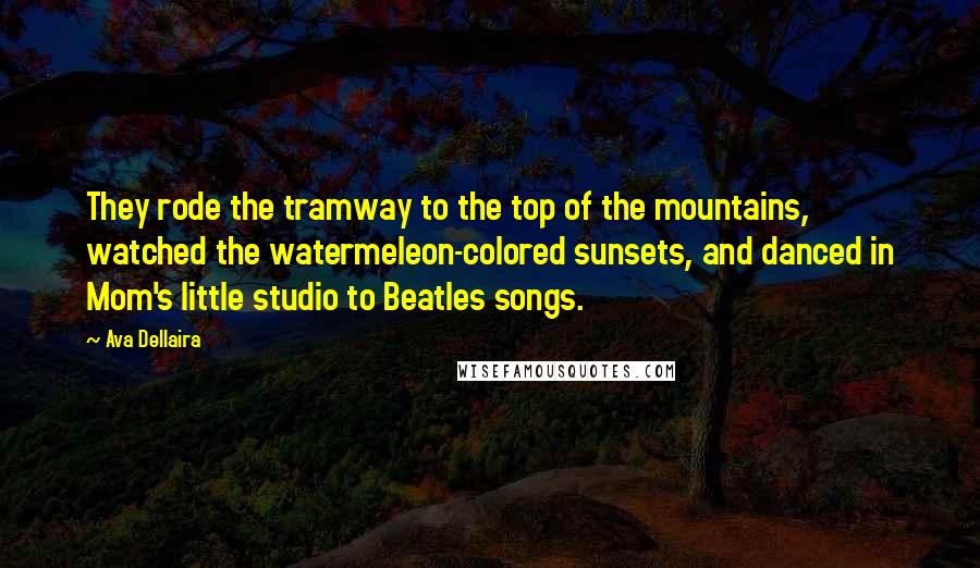 Ava Dellaira Quotes: They rode the tramway to the top of the mountains, watched the watermeleon-colored sunsets, and danced in Mom's little studio to Beatles songs.