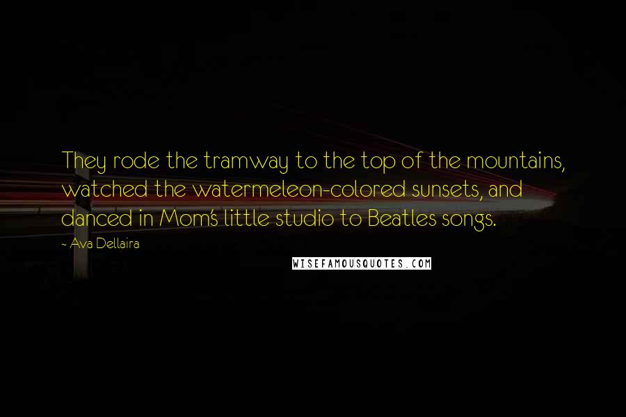 Ava Dellaira Quotes: They rode the tramway to the top of the mountains, watched the watermeleon-colored sunsets, and danced in Mom's little studio to Beatles songs.