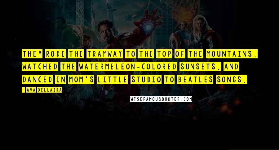 Ava Dellaira Quotes: They rode the tramway to the top of the mountains, watched the watermeleon-colored sunsets, and danced in Mom's little studio to Beatles songs.